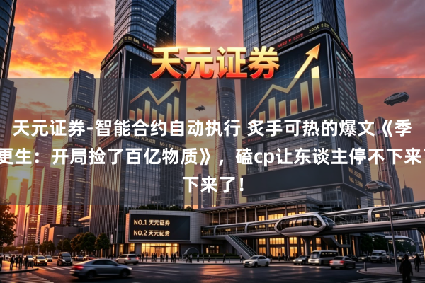天元证券-智能合约自动执行 炙手可热的爆文《季世更生：开局捡了百亿物质》，磕cp让东谈主停不下来了！