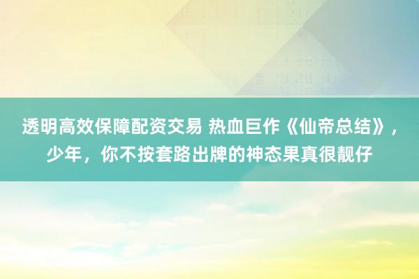 透明高效保障配资交易 热血巨作《仙帝总结》，少年，你不按套路出牌的神态果真很靓仔