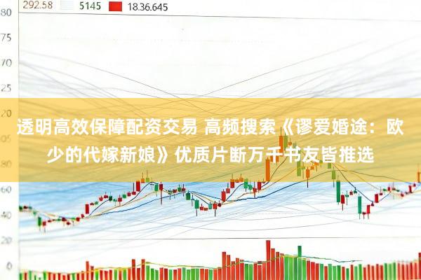 透明高效保障配资交易 高频搜索《谬爱婚途：欧少的代嫁新娘》优质片断万千书友皆推选