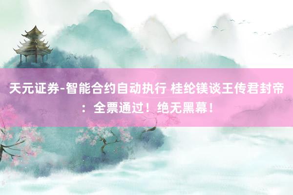 天元证券-智能合约自动执行 桂纶镁谈王传君封帝：全票通过！绝无黑幕！