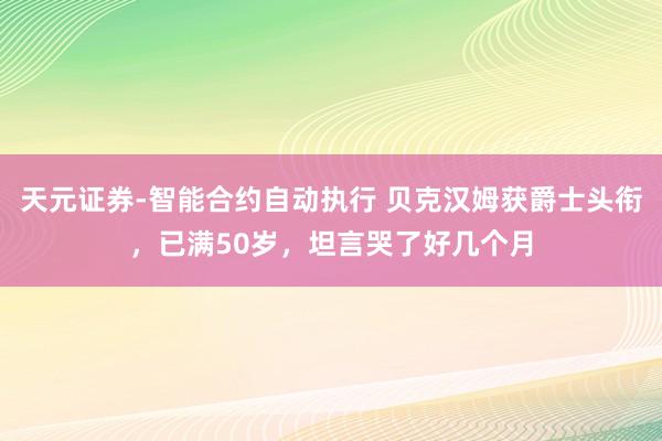 天元证券-智能合约自动执行 贝克汉姆获爵士头衔，已满50岁，坦言哭了好几个月