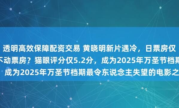 透明高效保障配资交易 黄晓明新片遇冷，日票房仅300万，明星多也带不动票房？猫眼评分仅5.2分，成为2025年万圣节档期最令东说念主失望的电影之一！
