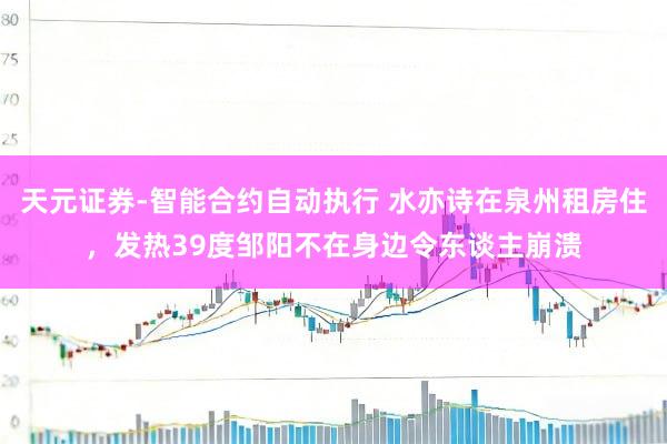 天元证券-智能合约自动执行 水亦诗在泉州租房住，发热39度邹阳不在身边令东谈主崩溃