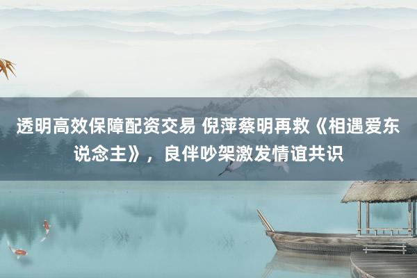 透明高效保障配资交易 倪萍蔡明再救《相遇爱东说念主》，良伴吵架激发情谊共识