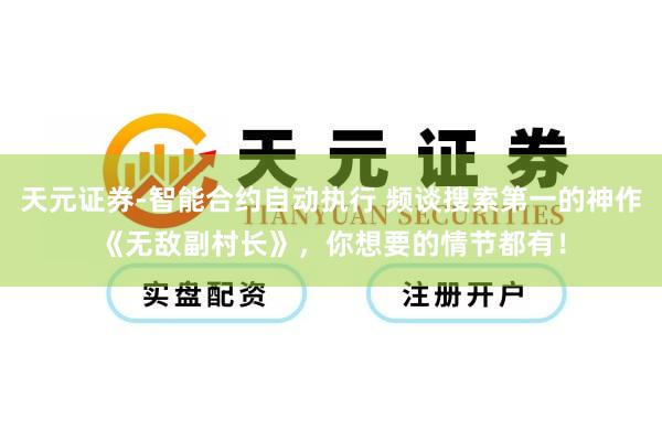 天元证券-智能合约自动执行 频谈搜索第一的神作《无敌副村长》，你想要的情节都有！