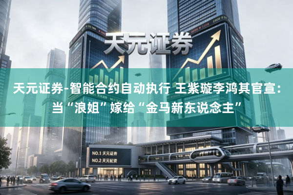 天元证券-智能合约自动执行 王紫璇李鸿其官宣：当“浪姐”嫁给“金马新东说念主”