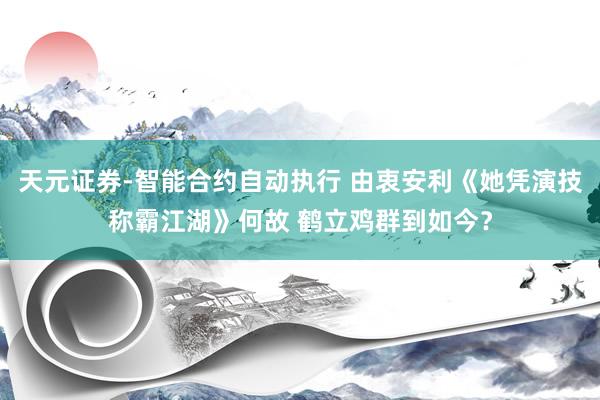 天元证券-智能合约自动执行 由衷安利《她凭演技称霸江湖》何故 鹤立鸡群到如今？