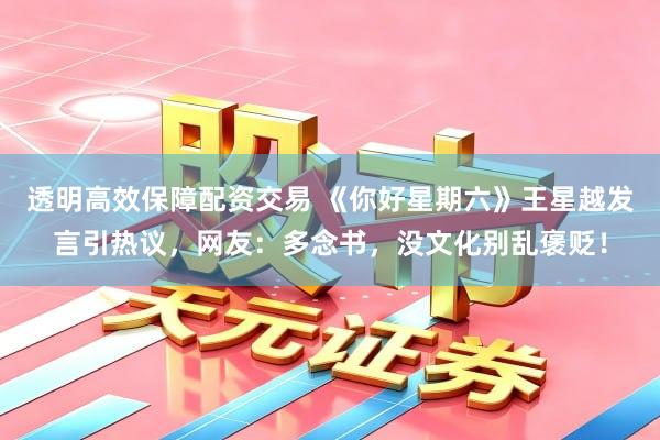 透明高效保障配资交易 《你好星期六》王星越发言引热议，网友：多念书，没文化别乱褒贬！
