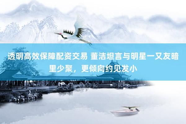 透明高效保障配资交易 董洁坦言与明星一又友暗里少聚，更倾向约见发小
