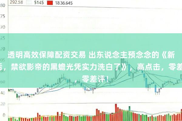 透明高效保障配资交易 出东说念主预念念的《新生后，禁欲影帝的黑蟾光凭实力洗白了》，高点击，零差评！