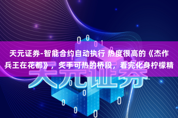天元证券-智能合约自动执行 热度很高的《杰作兵王在花都》，炙手可热的桥段，看完化身柠檬精
