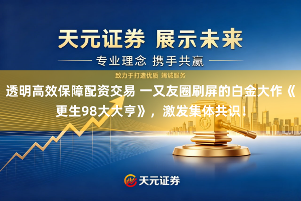 透明高效保障配资交易 一又友圈刷屏的白金大作《更生98大大亨》，激发集体共识！