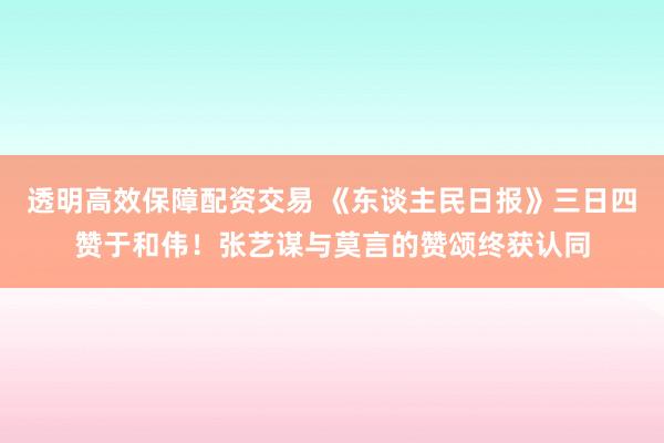 透明高效保障配资交易 《东谈主民日报》三日四赞于和伟！张艺谋与莫言的赞颂终获认同