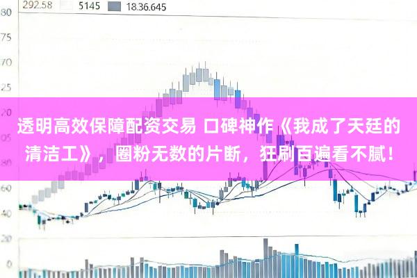 透明高效保障配资交易 口碑神作《我成了天廷的清洁工》，圈粉无数的片断，狂刷百遍看不腻！