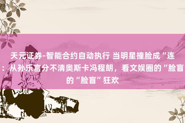 天元证券-智能合约自动执行 当明星撞脸成“连连看”：从孙乐言分不清奥斯卡冯程朗，看文娱圈的“脸盲”狂欢