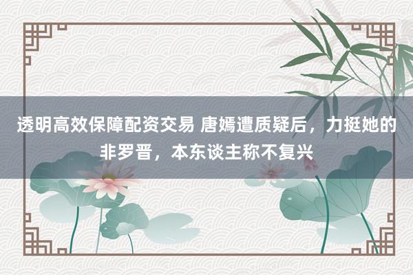 透明高效保障配资交易 唐嫣遭质疑后，力挺她的非罗晋，本东谈主称不复兴