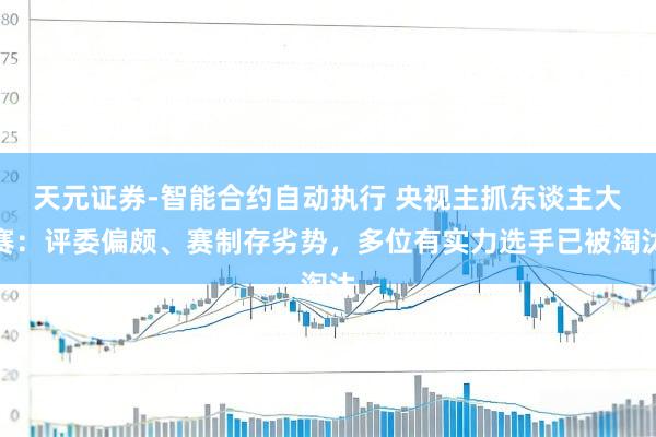 天元证券-智能合约自动执行 央视主抓东谈主大赛：评委偏颇、赛制存劣势，多位有实力选手已被淘汰