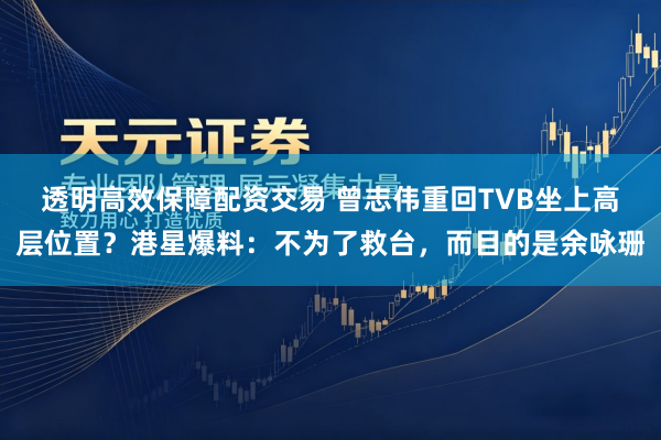 透明高效保障配资交易 曾志伟重回TVB坐上高层位置？港星爆料：不为了救台，而目的是余咏珊