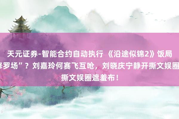 天元证券-智能合约自动执行 《沿途似锦2》饭局秒变“修罗场”？刘嘉玲何赛飞互呛，刘晓庆宁静开撕文娱圈遮羞布！