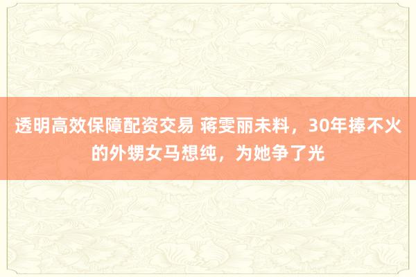 透明高效保障配资交易 蒋雯丽未料，30年捧不火的外甥女马想纯，为她争了光