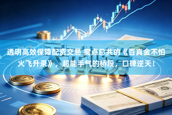 透明高效保障配资交易 爽点总共的《百真金不怕火飞升录》，超能手气的桥段，口碑逆天！