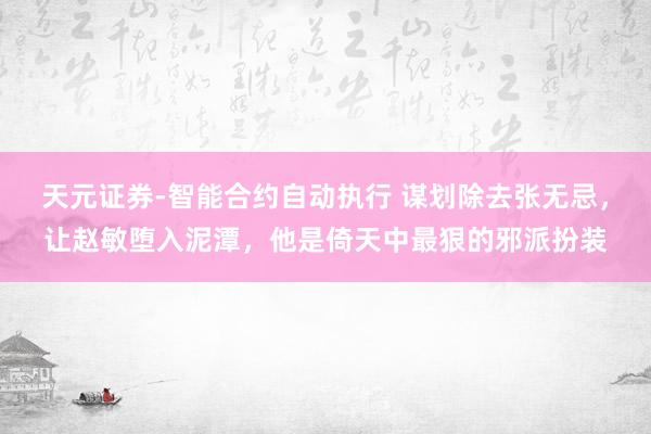 天元证券-智能合约自动执行 谋划除去张无忌，让赵敏堕入泥潭，他是倚天中最狠的邪派扮装