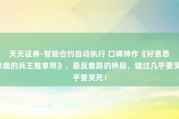 天元证券-智能合约自动执行 口碑神作《好意思女总裁的兵王推拿师》，最反套路的桥段，错过几乎要哭死！