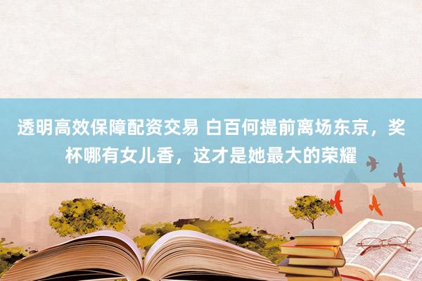透明高效保障配资交易 白百何提前离场东京，奖杯哪有女儿香，这才是她最大的荣耀