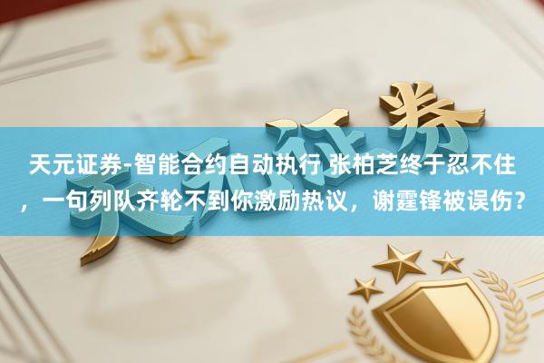 天元证券-智能合约自动执行 张柏芝终于忍不住，一句列队齐轮不到你激励热议，谢霆锋被误伤？