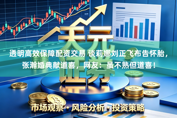 透明高效保障配资交易 谈莉娜刘正飞布告怀胎,张瀚婚典献道喜,网友:虽不熟但道喜!