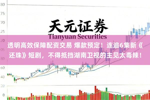 透明高效保障配资交易 爆款预定！连追6集新《还珠》短剧，不得抵挡湖南卫视的主见太毒辣！