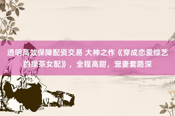 透明高效保障配资交易 大神之作《穿成恋爱综艺的绿茶女配》，全程高甜，宠妻套路深