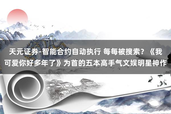 天元证券-智能合约自动执行 每每被搜索?《我可爱你好多年了》为首的五本高手气文娱明星神作