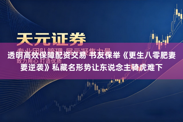 透明高效保障配资交易 书友保举《更生八零肥妻要逆袭》私藏名形势让东说念主骑虎难下