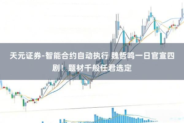 天元证券-智能合约自动执行 魏哲鸣一日官宣四剧！题材千般任君选定
