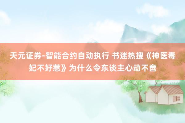 天元证券-智能合约自动执行 书迷热搜《神医毒妃不好惹》为什么令东谈主心动不啻