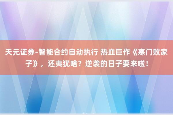 天元证券-智能合约自动执行 热血巨作《寒门败家子》，还夷犹啥？逆袭的日子要来啦！