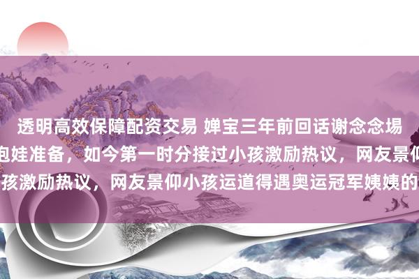 透明高效保障配资交易 婵宝三年前回话谢念念埸婚典祈福时说要作念好抱娃准备，如今第一时分接过小孩激励热议，网友景仰小孩运道得遇奥运冠军姨姨的青睐