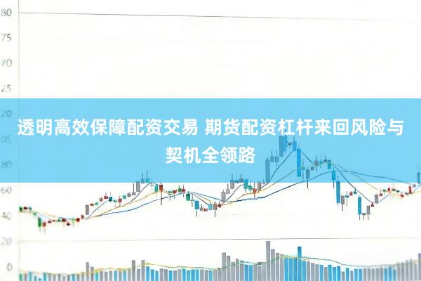 透明高效保障配资交易 期货配资杠杆来回风险与契机全领路