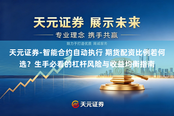 天元证券-智能合约自动执行 期货配资比例若何选？生手必看的杠杆风险与收益均衡指南