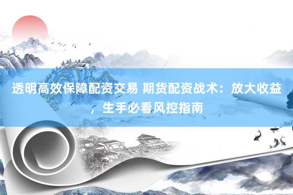 透明高效保障配资交易 期货配资战术：放大收益，生手必看风控指南