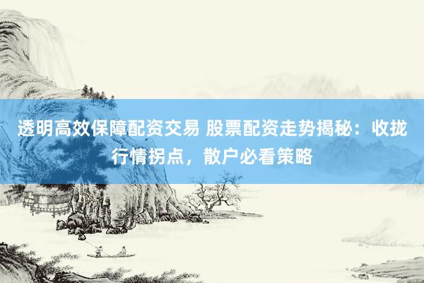 透明高效保障配资交易 股票配资走势揭秘：收拢行情拐点，散户必看策略