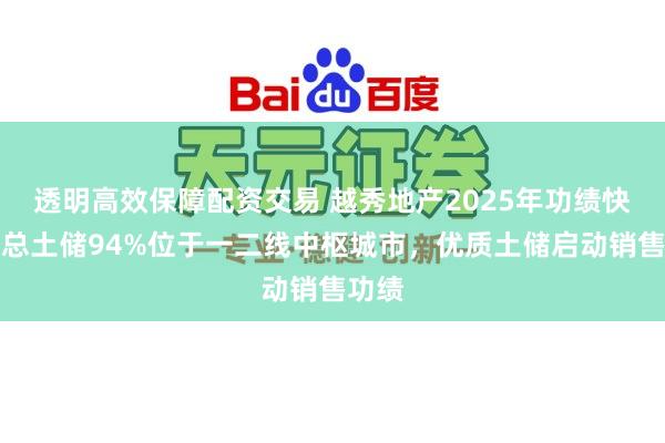 透明高效保障配资交易 越秀地产2025年功绩快报：总土储94%位于一二线中枢城市，优质土储启动销售功绩