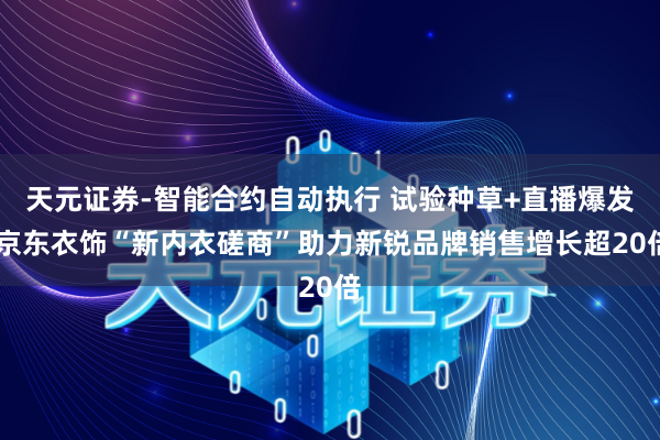 天元证券-智能合约自动执行 试验种草+直播爆发 京东衣饰“新内衣磋商”助力新锐品牌销售增长超20倍