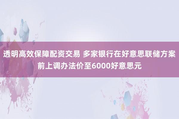 透明高效保障配资交易 多家银行在好意思联储方案前上调办法价至6000好意思元