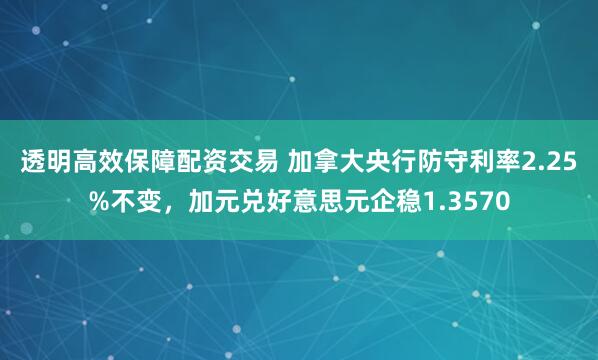 透明高效保障配资交易 加拿大央行防守利率2.25%不变，加元兑好意思元企稳1.3570