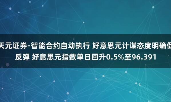 天元证券-智能合约自动执行 好意思元计谋态度明确促反弹 好意思元指数单日回升0.5%至96.391