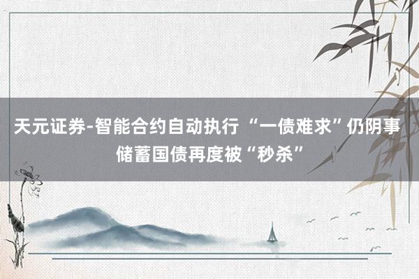 天元证券-智能合约自动执行 “一债难求”仍阴事 储蓄国债再度被“秒杀”