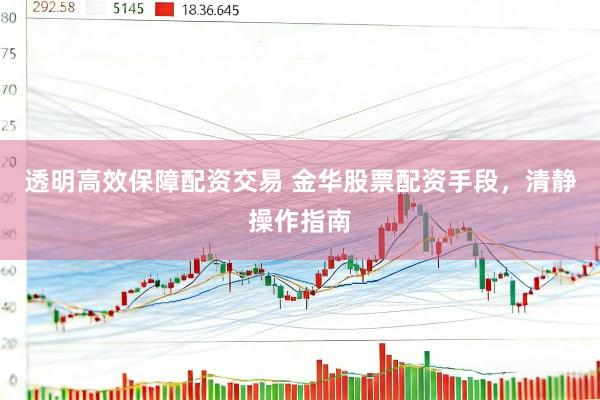 透明高效保障配资交易 金华股票配资手段，清静操作指南