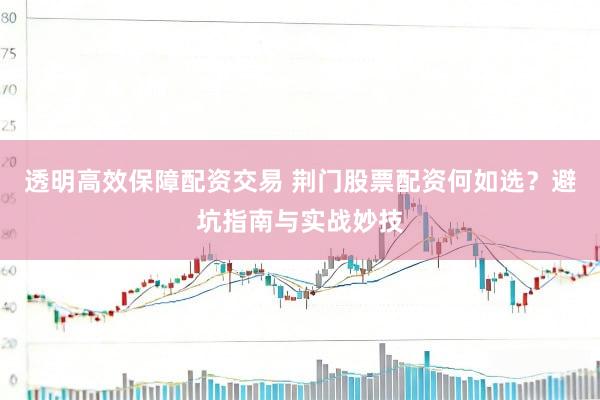 透明高效保障配资交易 荆门股票配资何如选?避坑指南与实战妙技